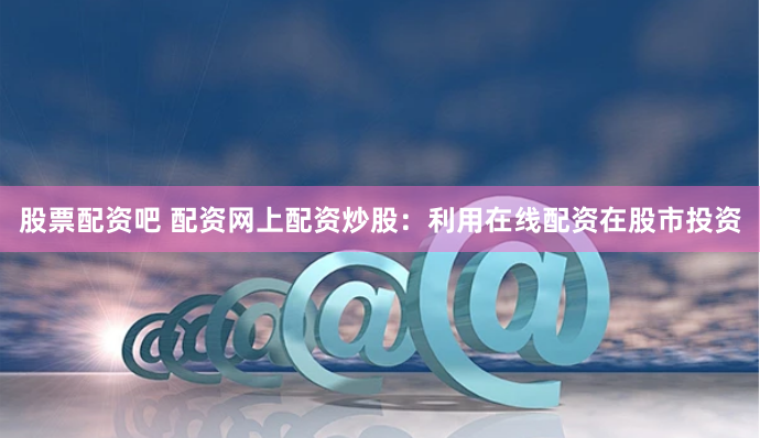 股票配资吧 配资网上配资炒股：利用在线配资在股市投资