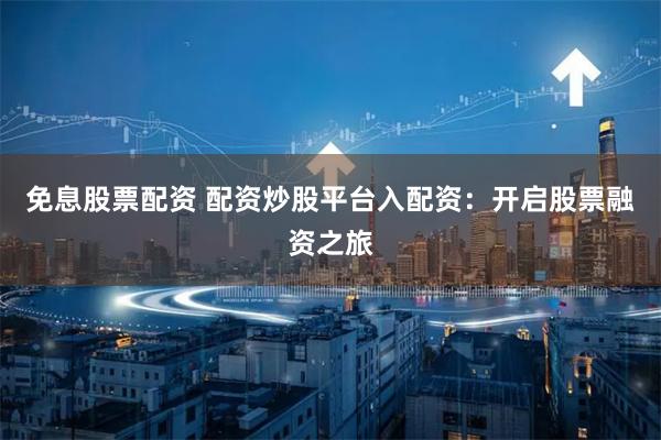 免息股票配资 配资炒股平台入配资：开启股票融资之旅