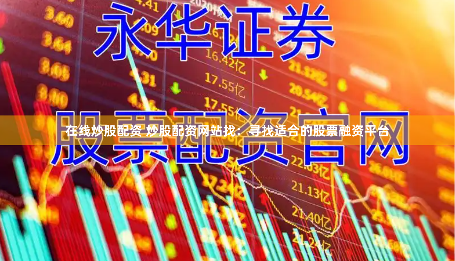 在线炒股配资 炒股配资网站找：寻找适合的股票融资平台