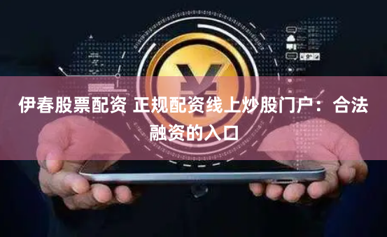 伊春股票配资 正规配资线上炒股门户:合法融资的入口