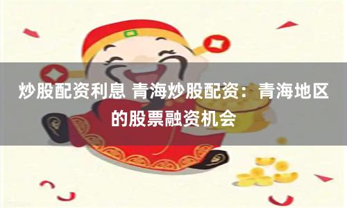 炒股配资利息 青海炒股配资：青海地区的股票融资机会