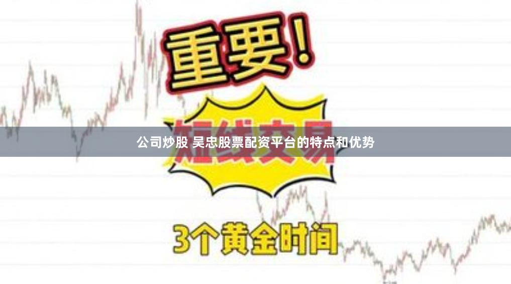公司炒股 吴忠股票配资平台的特点和优势