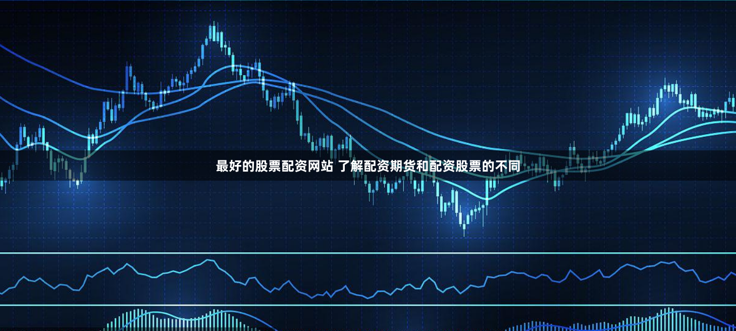 最好的股票配资网站 了解配资期货和配资股票的不同