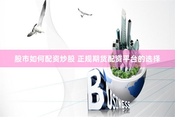 股市如何配资炒股 正规期货配资平台的选择