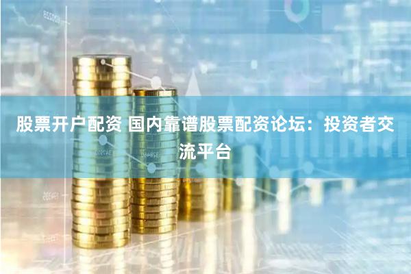 股票开户配资 国内靠谱股票配资论坛：投资者交流平台
