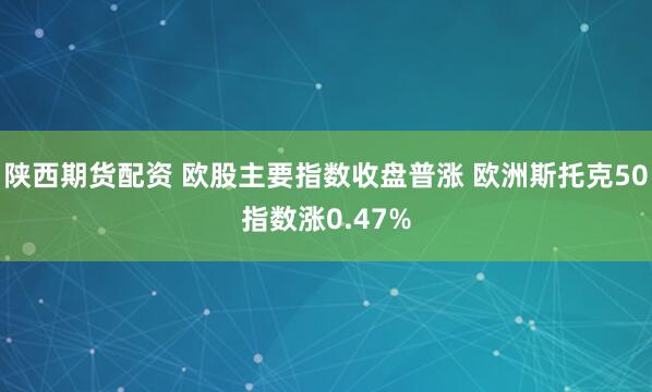 陕西期货配资 欧股主要指数收盘普涨 欧洲斯托克50指数涨0.47%
