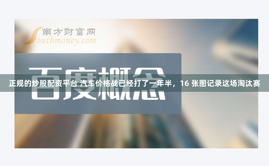 正规的炒股配资平台 汽车价格战已经打了一年半，16 张图记录这场淘汰赛