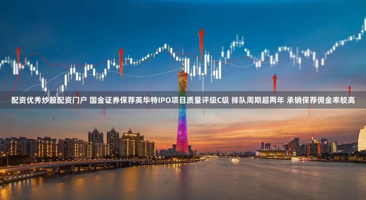 配资优秀炒股配资门户 国金证券保荐英华特IPO项目质量评级C级 排队周期超两年 承销保荐佣金率较高