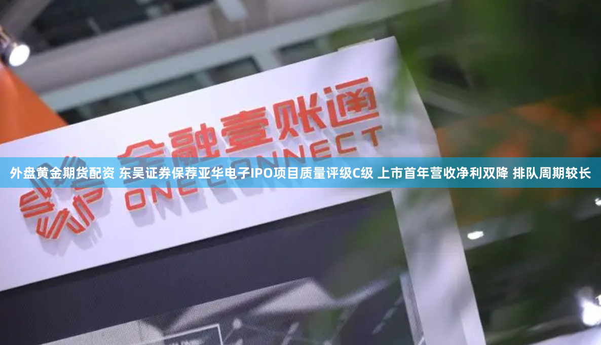 外盘黄金期货配资 东吴证券保荐亚华电子IPO项目质量评级C级 上市首年营收净利双降 排队周期较长