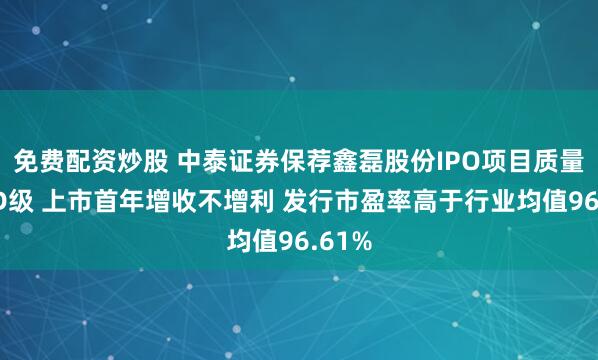 免费配资炒股 中泰证券保荐鑫磊股份IPO项目质量评级D级 上市首年增收不增利 发行市盈率高于行业均值96.61%