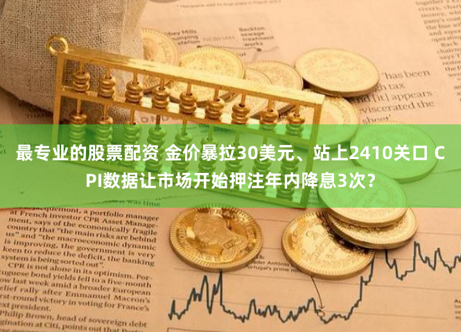 最专业的股票配资 金价暴拉30美元、站上2410关口 CPI数据让市场开始押注年内降息3次?