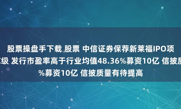 股票操盘手下载 股票 中信证券保荐新莱福IPO项目质量评级C级 发行市盈率高于行业均值48.36%募资10亿 信披质量有待提高