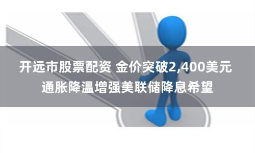 开远市股票配资 金价突破2,400美元 通胀降温增强美联储降息希望