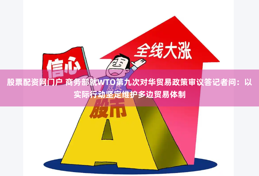股票配资网门户 商务部就WTO第九次对华贸易政策审议答记者问：以实际行动坚定维护多边贸易体制