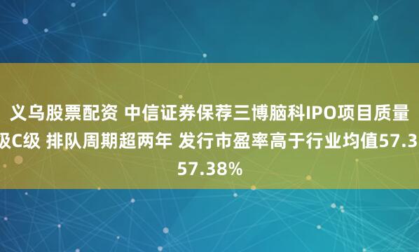 义乌股票配资 中信证券保荐三博脑科IPO项目质量评级C级 排队周期超两年 发行市盈率高于行业均值57.38%