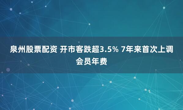 泉州股票配资 开市客跌超3.5% 7年来首次上调会员年费