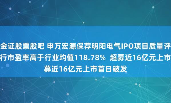 金证股票股吧 申万宏源保荐明阳电气IPO项目质量评级C级 发行市盈率高于行业均值118.78%  超募近16亿元上市首日破发