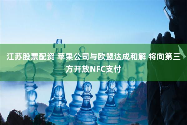 江苏股票配资 苹果公司与欧盟达成和解 将向第三方开放NFC支付
