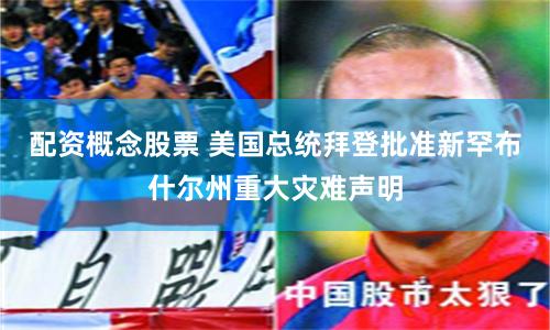 配资概念股票 美国总统拜登批准新罕布什尔州重大灾难声明