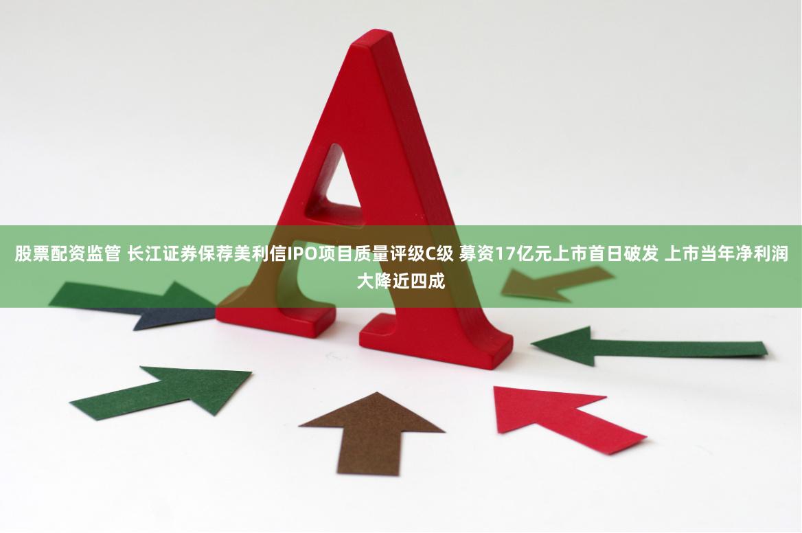 股票配资监管 长江证券保荐美利信IPO项目质量评级C级 募资17亿元上市首日破发 上市当年净利润大降近四成