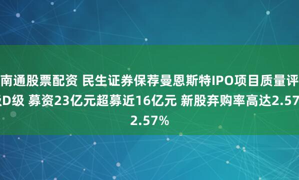 南通股票配资 民生证券保荐曼恩斯特IPO项目质量评级D级 募资23亿元超募近16亿元 新股弃购率高达2.57%