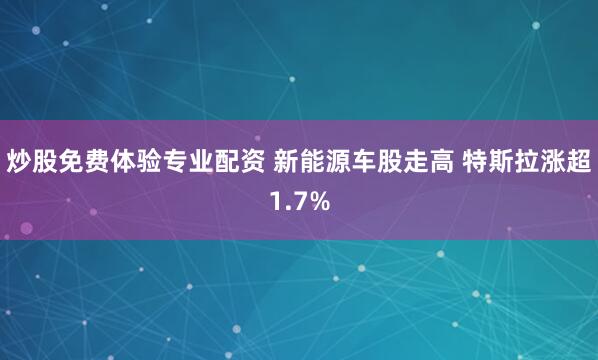 炒股免费体验专业配资 新能源车股走高 特斯拉涨超1.7%