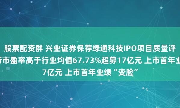 股票配资群 兴业证券保荐绿通科技IPO项目质量评级D级 发行市盈率高于行业均值67.73%超募17亿元 上市首年业绩“变脸”