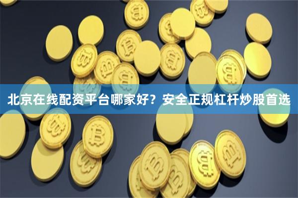 北京在线配资平台哪家好？安全正规杠杆炒股首选