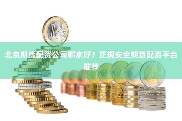 北京期货配资公司哪家好？正规安全期货配资平台推荐