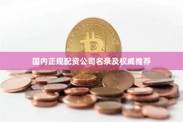 国内正规配资公司名录及权威推荐