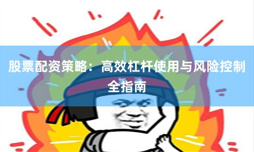 股票配资策略：高效杠杆使用与风险控制全指南