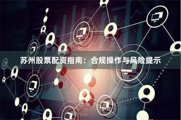 苏州股票配资指南：合规操作与风险提示