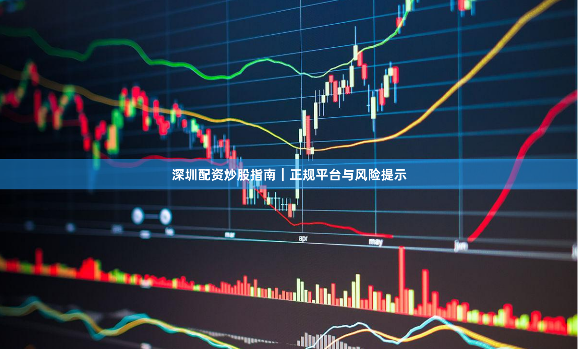 深圳配资炒股指南｜正规平台与风险提示