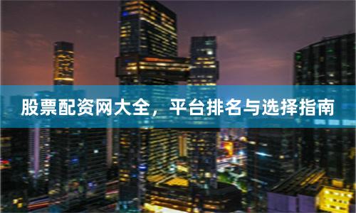 股票配资网大全,平台排名与选择指南