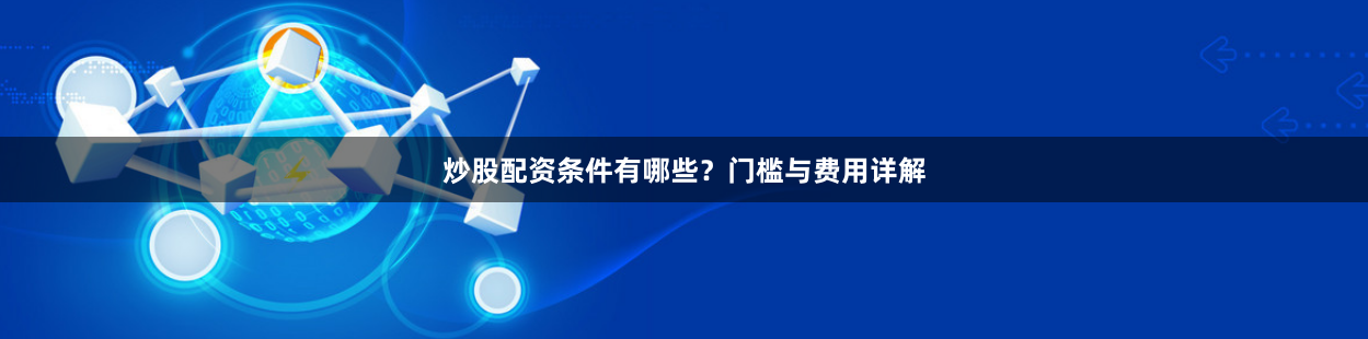 炒股配资条件有哪些？门槛与费用详解
