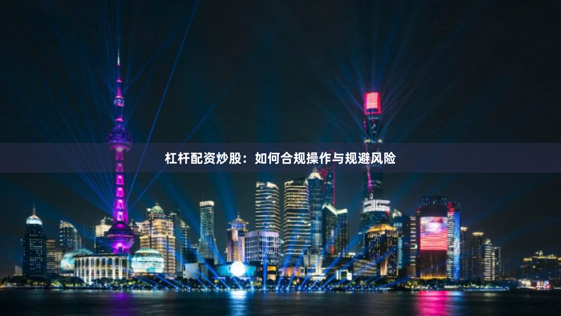杠杆配资炒股:如何合规操作与规避风险